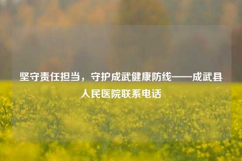 坚守责任担当，守护成武健康防线——成武县人民医院联系电话