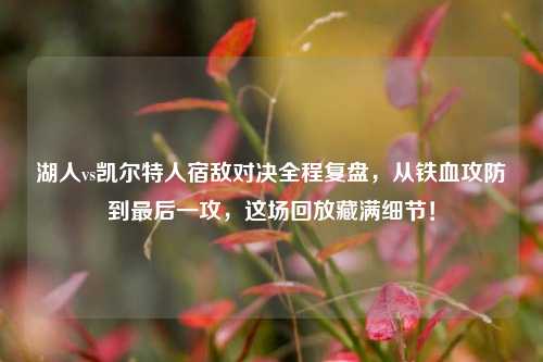 湖人vs凯尔特人宿敌对决全程复盘，从铁血攻防到最后一攻，这场回放藏满细节！