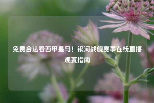免费合法看西甲皇马！银河战舰赛事在线直播观赛指南