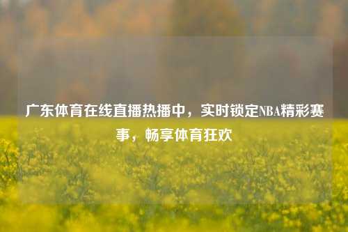 广东体育在线直播热播中，实时锁定NBA精彩赛事，畅享体育狂欢