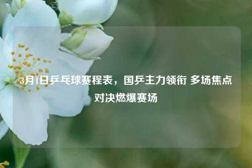 3月1日乒乓球赛程表,国乒主力领衔 多场焦点对决燃爆赛场