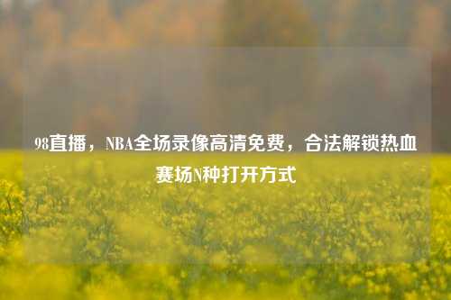 98直播，NBA全场录像高清免费，合法解锁热血赛场N种打开方式