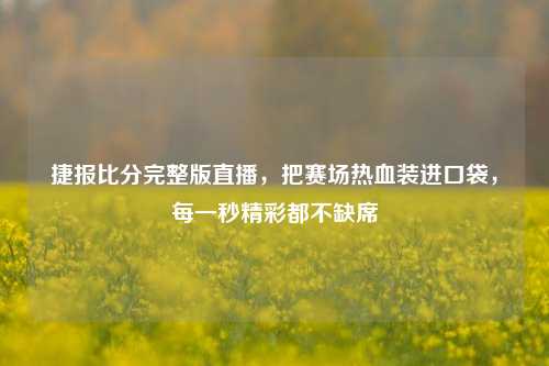 捷报比分完整版直播，把赛场热血装进口袋，每一秒精彩都不缺席