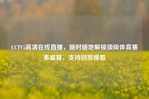 CCTV5高清在线直播,随时随地解锁顶级体育赛事盛宴,支持回放观看