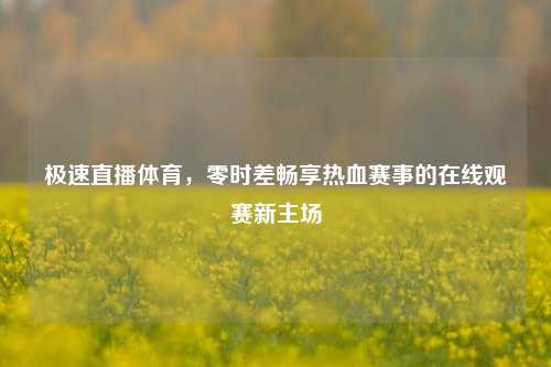 极速直播体育，零时差畅享热血赛事的在线观赛新主场