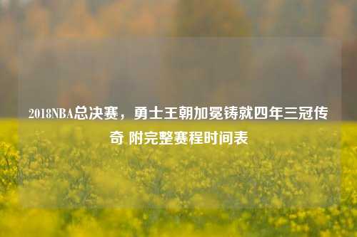 2018NBA总决赛,勇士王朝加冕铸就四年三冠传奇 附完整赛程时间表