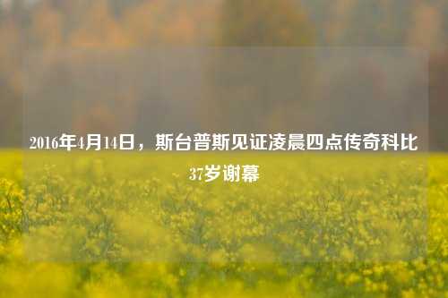 2016年4月14日,斯台普斯见证凌晨四点传奇科比37岁谢幕
