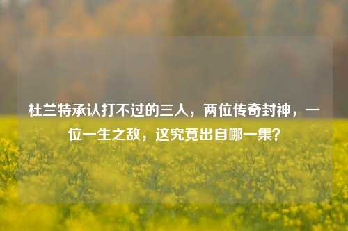 杜兰特承认打不过的三人,两位传奇封神,一位一生之敌,这究竟出自哪一集?