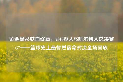 紫金绿衫铁血终章,2010湖人VS凯尔特人总决赛G7——篮球史上最惨烈宿命对决全场回放