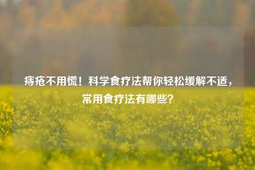 痔疮不用慌!科学食疗法帮你轻松缓解不适,常用食疗法有哪些?