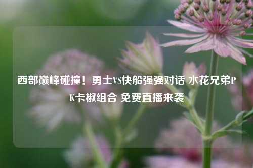 西部巅峰碰撞!勇士VS快船强强对话 水花兄弟PK卡椒组合 免费直播来袭