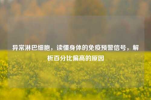 异常淋巴细胞,读懂身体的免疫预警信号,解析百分比偏高的原因