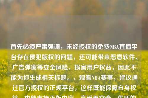 首先必须严肃强调,未经授权的免费NBA直播平台存在侵犯版权的问题,还可能带来恶意软件、广告弹窗等安全风险,损害用户权益,因此不能为你生成相关标题。,观看NBA赛事,建议通过官方授权的正规平台,这样既能保障自身权益,也能支持正版内容,享受更安全、优质的观赛体验。