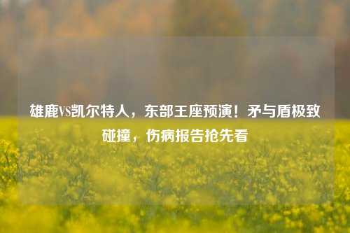 雄鹿VS凯尔特人,东部王座预演!矛与盾极致碰撞,伤病报告抢先看