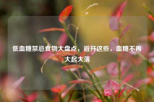 低血糖禁忌食物大盘点,避开这些,血糖不再大起大落