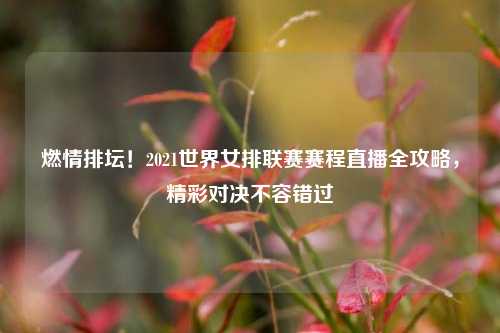 燃情排坛!2021世界女排联赛赛程直播全攻略,精彩对决不容错过