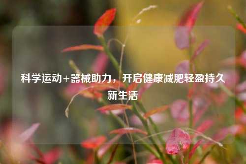 科学运动+器械助力,开启健康减肥轻盈持久新生活