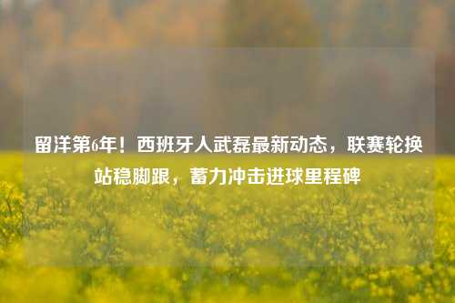 留洋第6年!西班牙人武磊最新动态,联赛轮换站稳脚跟,蓄力冲击进球里程碑