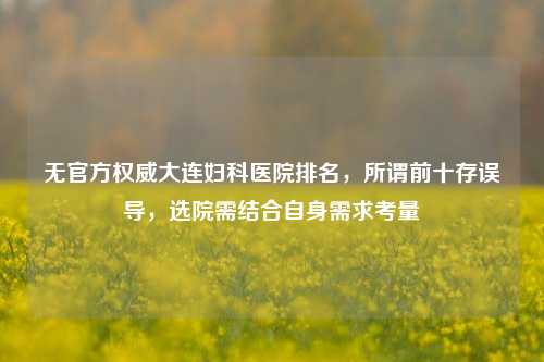 无官方权威大连妇科医院排名，所谓前十存误导，选院需结合自身需求考量