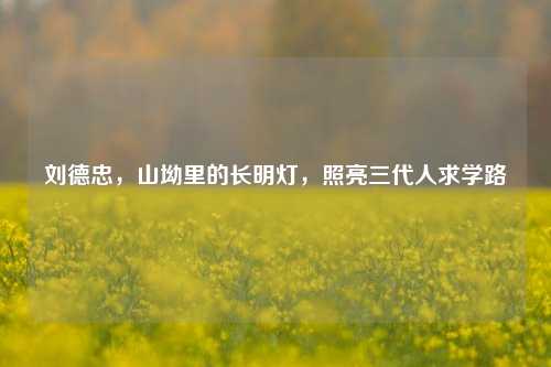 刘德忠,山坳里的长明灯,照亮三代人求学路