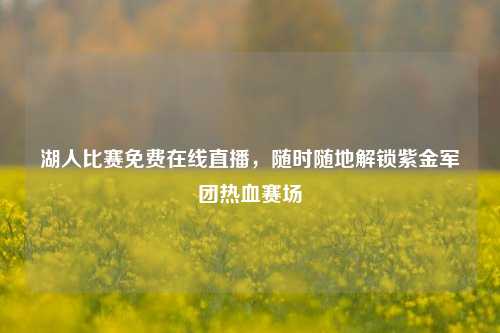 湖人比赛免费在线直播,随时随地解锁紫金军团热血赛场