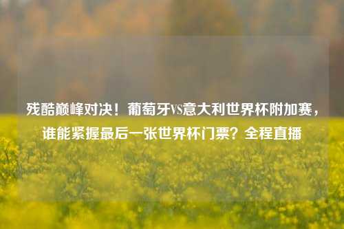 残酷巅峰对决!葡萄牙VS意大利世界杯附加赛,谁能紧握最后一张世界杯门票?全程直播