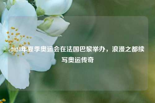 2024年夏季奥运会在法国巴黎举办，浪漫之都续写奥运传奇