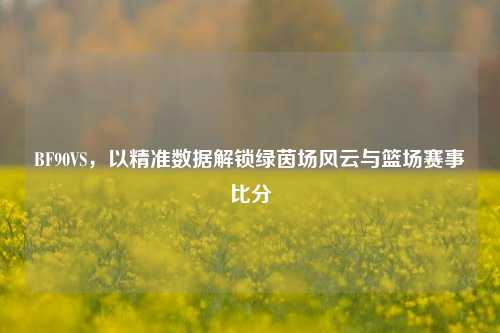 BF90VS,以精准数据解锁绿茵场风云与篮场赛事比分