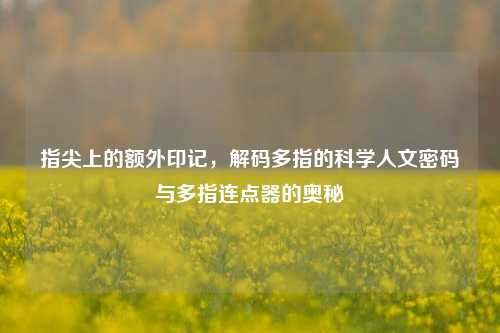指尖上的额外印记，解码多指的科学人文密码与多指连点器的奥秘