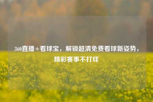 360直播+看球宝，解锁超清免费看球新姿势，精彩赛事不打烊