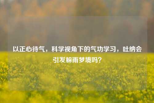 以正心待气，科学视角下的气功学习，吐纳会引发躲雨梦境吗？