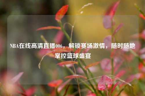 NBA在线高清直播006，解锁赛场激情，随时随地掌控篮球盛宴
