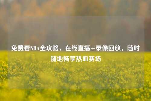 免费看NBA全攻略，在线直播+录像回放，随时随地畅享热血赛场
