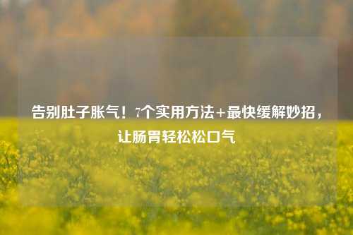 告别肚子胀气!7个实用方法+最快缓解妙招,让肠胃轻松松口气