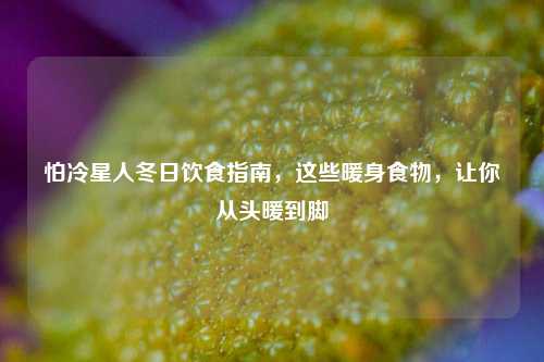 怕冷星人冬日饮食指南，这些暖身食物，让你从头暖到脚