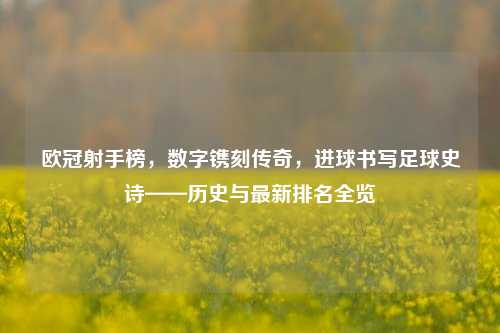 欧冠射手榜，数字镌刻传奇，进球书写足球史诗——历史与最新排名全览