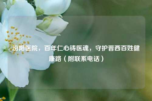 汾阳医院,百年仁心铸医魂,守护晋西百姓健康路(附联系电话)