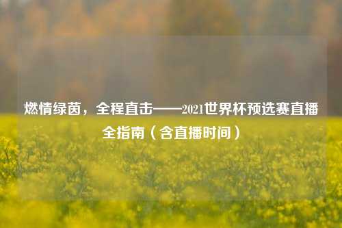 燃情绿茵，全程直击——2021世界杯预选赛直播全指南（含直播时间）