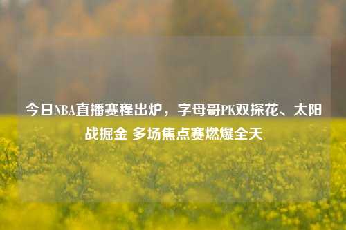今日NBA直播赛程出炉,字母哥PK双探花、太阳战掘金 多场焦点赛燃爆全天