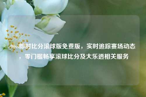 90vs即时比分滚球版免费版,实时追踪赛场动态,零门槛畅享滚球比分及大乐透相关服务