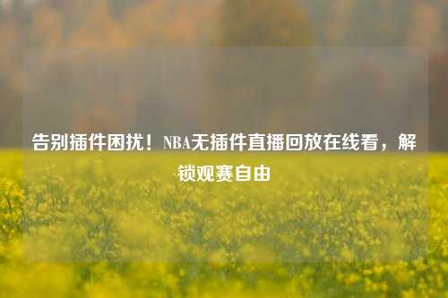 告别插件困扰!NBA无插件直播回放在线看,解锁观赛自由