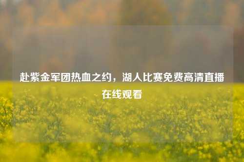 赴紫金军团热血之约,湖人比赛免费高清直播在线观看