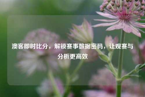 澳客即时比分，解锁赛事数据密码，让观赛与分析更高效