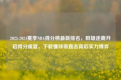 2023-2024赛季NBA得分榜最新排名,群雄逐鹿开启得分盛宴,下载懂球帝直击背后实力博弈