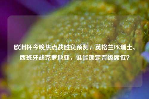 欧洲杯今晚焦点战胜负预测,英格兰PK瑞士、西班牙战克罗地亚,谁能锁定晋级席位?