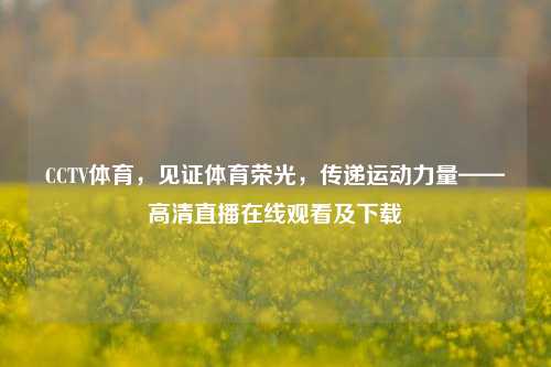 CCTV体育,见证体育荣光,传递运动力量——高清直播在线观看及下载