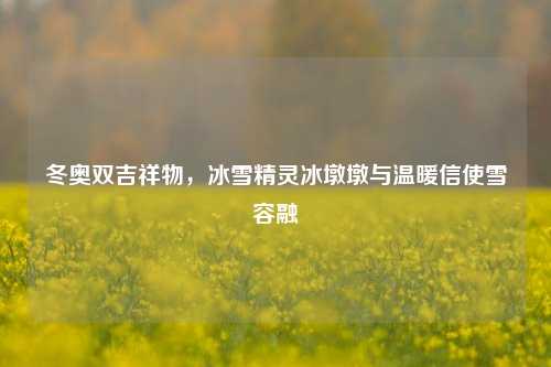 冬奥双吉祥物,冰雪精灵冰墩墩与温暖信使雪容融
