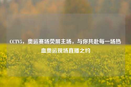 CCTV5，奥运赛场荧屏主场，与你共赴每一场热血奥运现场直播之约