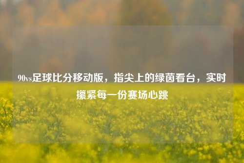 90vs足球比分移动版，指尖上的绿茵看台，实时攥紧每一份赛场心跳