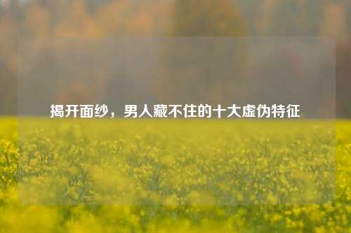 揭开面纱，男人藏不住的十大虚伪特征